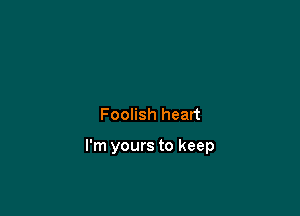 Foolish heart

I'm yours to keep