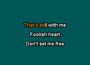 That's still with me

Foolish heart

Don't set me free