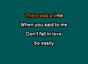 There was a time
When you said to me

Don't fall in love

So easily