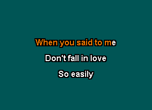 When you said to me

Don't fall in love

So easily