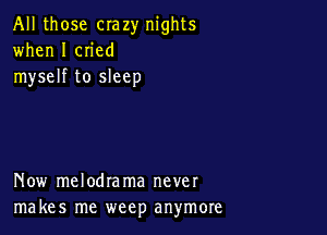 All those crazy nights
when I cn'ed
myself to sleep

Now melodrama never
makes me weep anymore
