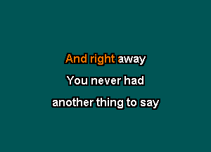 And right away

You never had

another thing to say