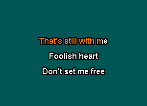 That's still with me

Foolish heart

Don't set me free