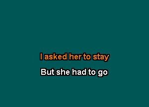 I asked her to stay
But she had to go