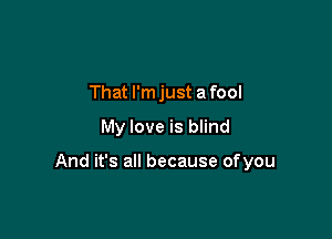 That I'm just a fool

My love is blind

And it's all because ofyou