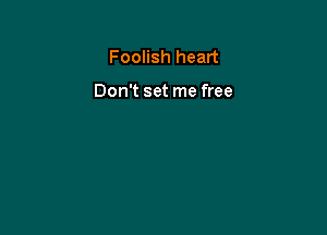 Foolish heart

Don't set me free