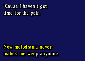 'Cause I haven't got
time f0I the pain

Now melodrama never
makes me weep anymore
