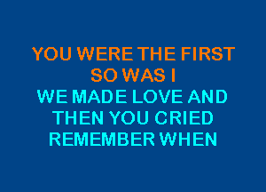YOU WERE THE FIRST
80 WAS I
WE MADE LOVE AND
THEN YOU CRIED
REMEMBER WHEN

g
