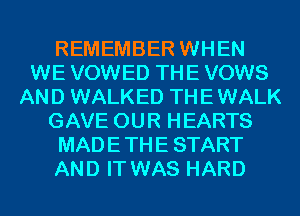 REMEMBER WHEN
WE VOWED THE VOWS
AN D WALKED TH E WALK
GAVE 0U R H EARTS
MAD E TH E START
AND IT WAS HARD