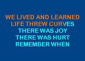 WE LIVED AND LEARNED
LIFETHREW CURVES
THEREWAS JOY
THEREWAS HURT
REMEMBER WHEN