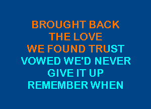 BROUGHT BACK
THE LOVE
WE FOUND TRUST
VOWED WE'D NEVER
GIVE IT UP
REMEMBER WHEN
