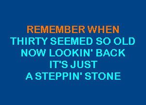 REMEMBER WHEN
THIRTY SEEMED 80 OLD
NOW LOOKIN' BACK
IT'SJUST
ASTEPPIN' STONE