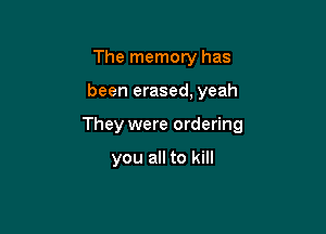 The memory has

been erased, yeah

They were ordering

you all to kill