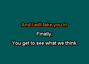 And I will take you in

F inally.

You get to see what we think