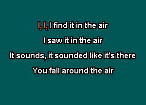 I, I, I fund it in the air

I saw it in the air
It sounds, it sounded like it's there

You fall around the air