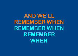 AND WE'LL
REMEMBER WHEN
REMEMBER WHEN

REMEMBER

WHEN

g