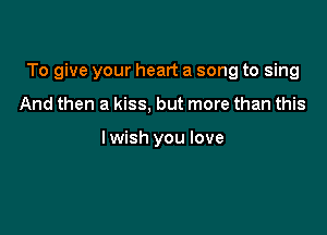 To give your heart a song to sing

And then a kiss, but more than this

I wish you love