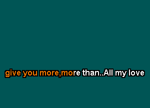 give you more.more than..All my love