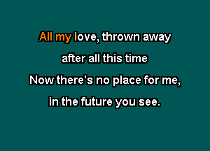 All my love, thrown away

after all this time

Now there's no place for me,

in the future you see.