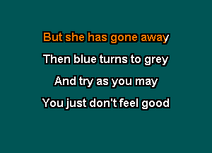 But she has gone away

Then blue turns to grey

And try as you may

Youjust don't feel good