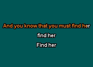 And you know that you must fmd her

find her
Find her