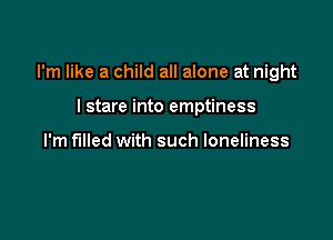 I'm like a child all alone at night

I stare into emptiness

I'm filled with such loneliness