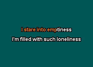 I stare into emptiness

I'm filled with such loneliness