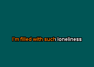 I'm filled with such loneliness
