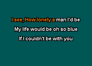 I see, How lonely a man I'd be

My life would be oh so blue

lfl couldn't be with you