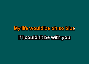 My life would be oh so blue

lfl couldn't be with you