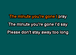 The minute you're gone I pray

The minute you're gone I'd say

Please don't stay away too long