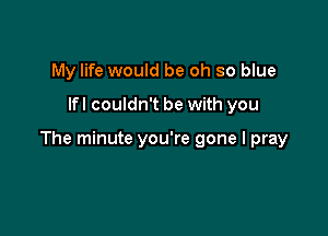 My life would be oh so blue
lfl couldn't be with you

The minute you're gone I pray