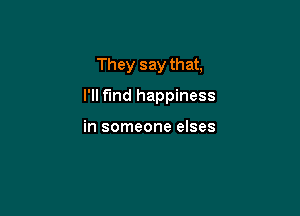 They say that,

I'll find happiness

in someone elses