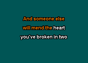 And someone else

will mend the heart

you've broken in two