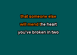 that someone else

will mend the heart

you've broken in two