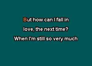 But how can I fall in

love, the next time?

When I'm still so very much