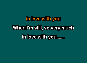 in love with you

When I'm still, so very much

in love with you .......