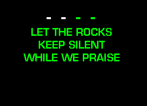 LET THE ROCKS
KEEP SILENT

WHILE WE PRAISE