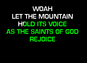 WOAH
LET THE MOUNTAIN
HOLD ITS VOICE
AS THE SAINTS OF GOD
REJOICE