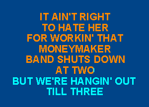 IT AIN'T RIGHT

TO HATE HER
FOR WORKIN' THAT

MONEYMAKER
BAND SHUTS DOWN

AT TWO

BUT WE'RE HANGIN' OUT
TILL THREE