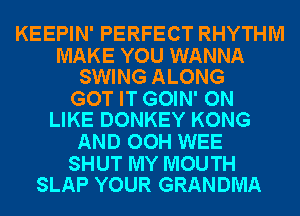 KEEPIN' PERFECT RHYTHM

MAKE YOU WANNA
SWING ALONG

GOT IT GOIN' ON
LIKE DONKEY KONG

AND OOH WEE

SHUT MY MOUTH
SLAP YOUR GRANDMA