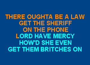 THERE OUGHTA BE A LAW
GET THE SHERIFF

ON THE PHONE
LORD HAVE MERCY

HOW'D SHE EVEN
GET THEM BRITCHES ON