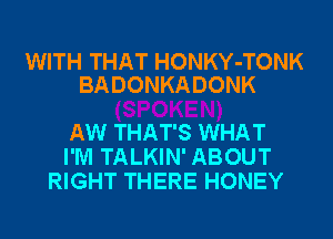 WITH THAT HONKY-TONK
BADONKADONK

AW THAT'S WHAT
I'M TALKIN' ABOUT
RIGHT THERE HONEY
