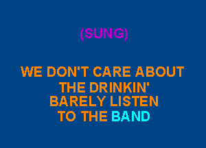 WE DON'T CARE ABOUT

THE DRINKIN'
BARELY LISTEN

TO THE BAND