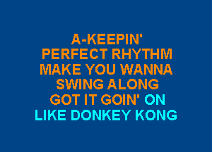 A-KEEPIN'
PERFECT RHYTHM

MAKE YOU WANNA
SWING ALONG

GOT IT GOIN' ON
LIKE DONKEY KONG

g