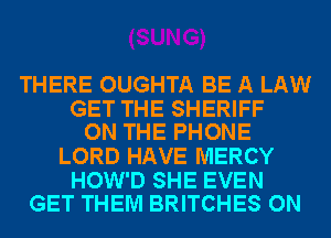 THERE OUGHTA BE A LAW

GET THE SHERIFF
ON THE PHONE

LORD HAVE MERCY

HOW'D SHE EVEN
GET THEM BRITCHES ON