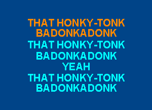 THAT HONKY-TONK
BADONKADONK

THAT HONKY-TONK

BADONKADONK
YEAH

THAT HONKY-TONK

BADONKADONK l