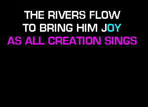 THE RIVERS FLOW
TO BRING HIM JOY
AS ALL CREATION SINGS