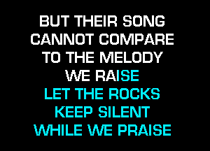 BUT THEIR SONG
CANNOT COMPARE
TO THE MELODY
XNE RAISE
LET THE ROCKS
KEEP SILENT

WHILE WE PRAISE l