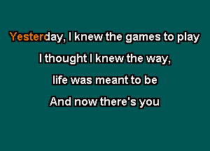 Yesterday, I knew the games to play
I thought I knew the way,

life was meant to be

And now there's you